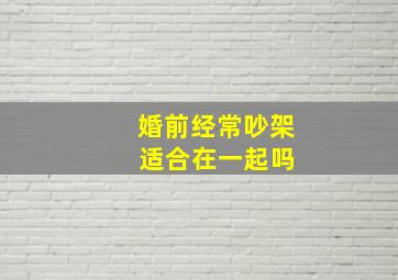 婚前经常吵架 适合在一起吗